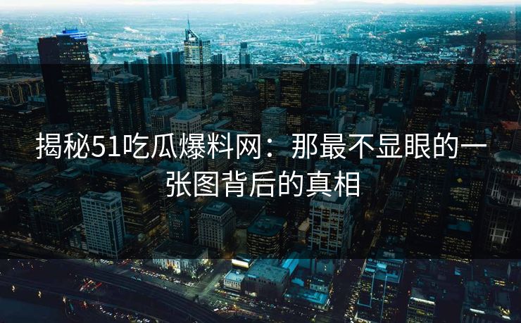 揭秘51吃瓜爆料网：那最不显眼的一张图背后的真相