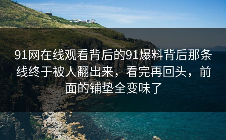91网在线观看背后的91爆料背后那条线终于被人翻出来,看完再回头,前面的铺垫全变味了 91网在线观看背后的91爆料背后那条线终于被人翻出来,看完再回头,前面的铺垫全变味了