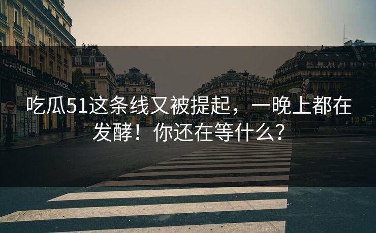 吃瓜51这条线又被提起，一晚上都在发酵！你还在等什么？