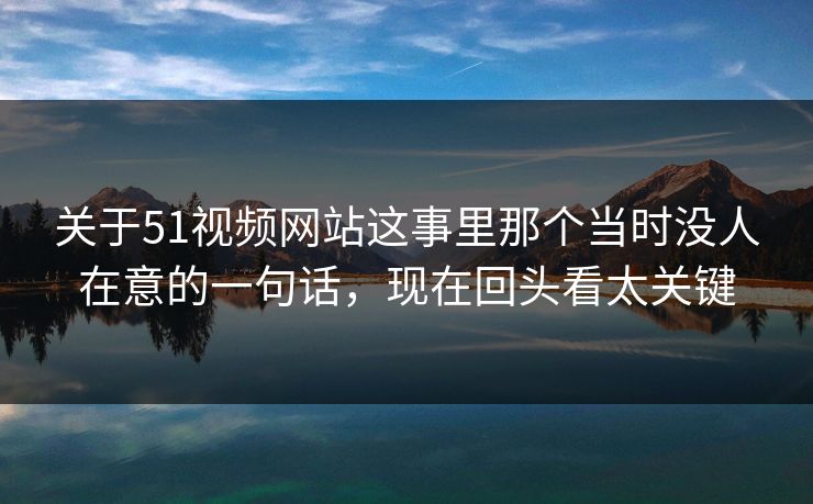 关于51视频网站这事里那个当时没人在意的一句话,现在回头看太关键 关于51视频网站这事里那个当时没人在意的一句话,现在回头看太关键