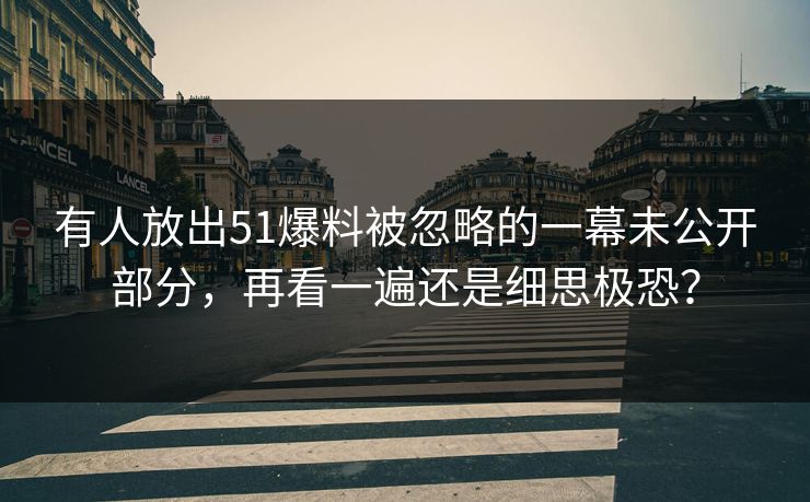 有人放出51爆料被忽略的一幕未公开部分，再看一遍还是细思极恐？