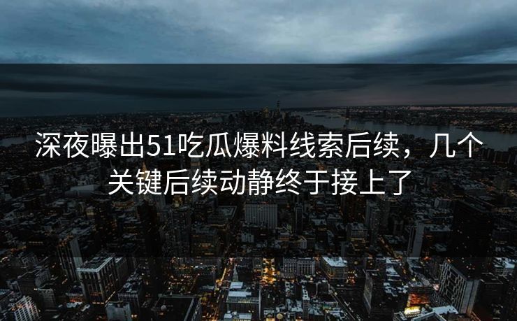 深夜曝出51吃瓜爆料线索后续，几个关键后续动静终于接上了