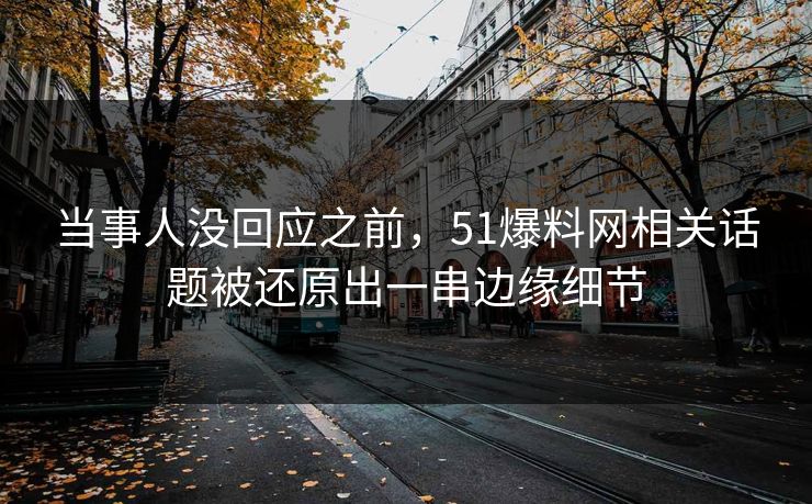 当事人没回应之前，51爆料网相关话题被还原出一串边缘细节