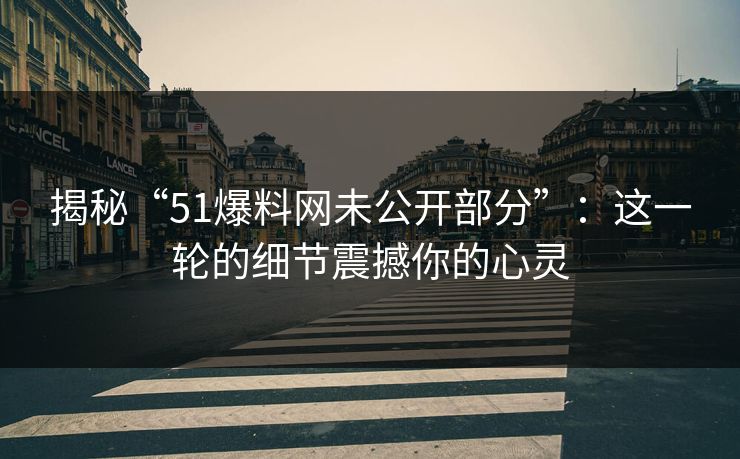 揭秘“51爆料网未公开部分”：这一轮的细节震撼你的心灵