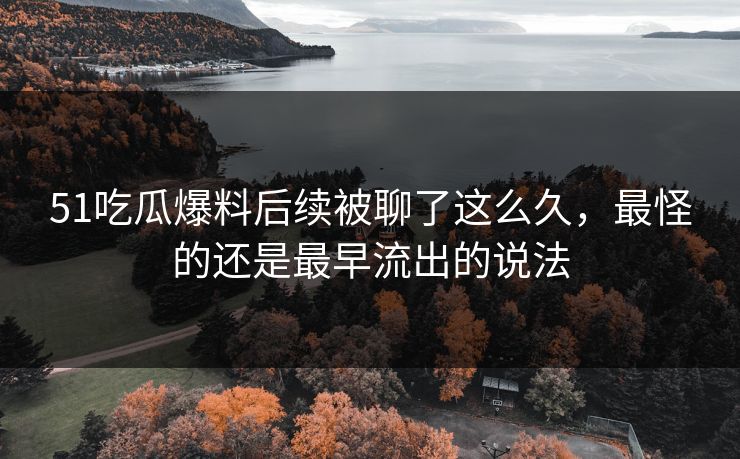 51吃瓜爆料后续被聊了这么久，最怪的还是最早流出的说法