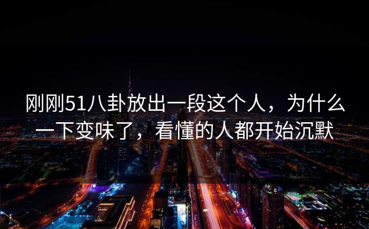 刚刚51八卦放出一段这个人,为什么一下变味了,看懂的人都开始沉默 刚刚51八卦放出一段这个人,为什么一下变味了,看懂的人都开始沉默