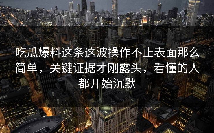 吃瓜爆料这条这波操作不止表面那么简单,关键证据才刚露头,看懂的人都开始沉默 吃瓜爆料这条这波操作不止表面那么简单,关键证据才刚露头,看懂的人都开始沉默