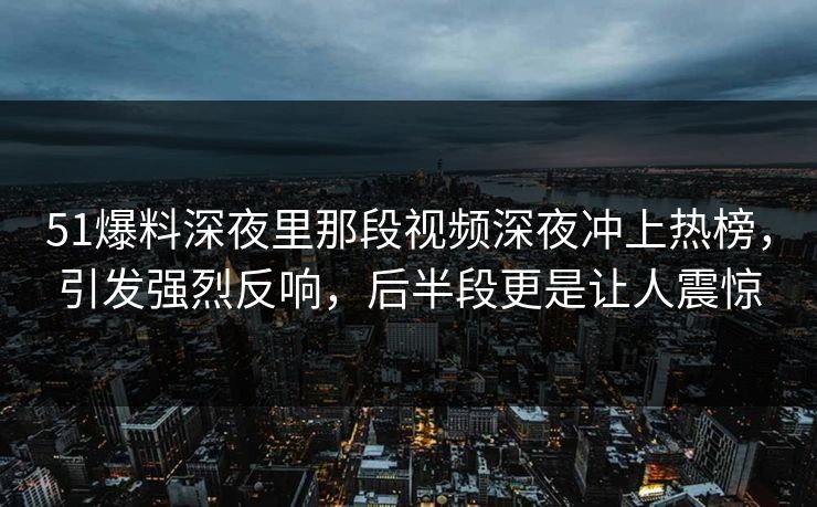 51爆料深夜里那段视频深夜冲上热榜，引发强烈反响，后半段更是让人震惊