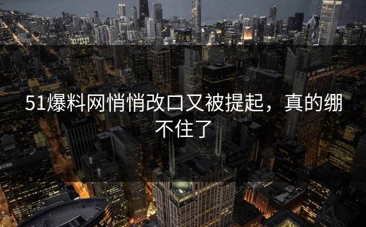 51爆料网悄悄改口又被提起，真的绷不住了