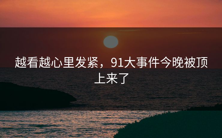 越看越心里发紧，91大事件今晚被顶上来了