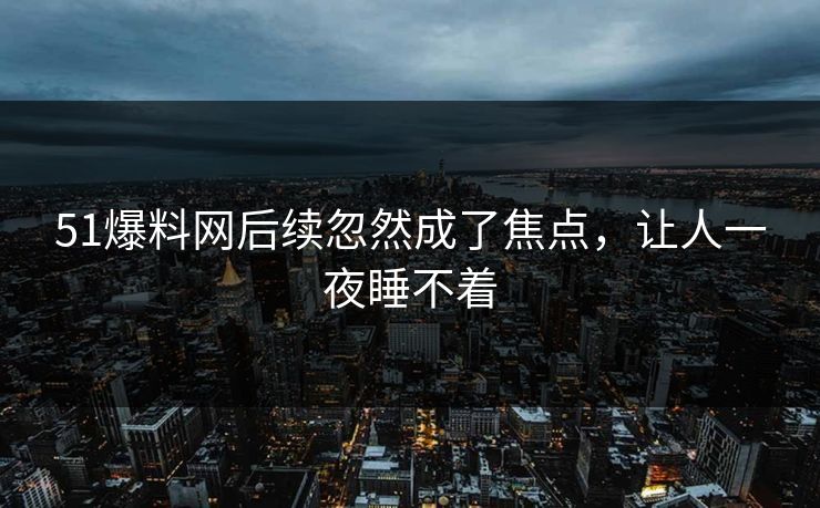 51爆料网后续忽然成了焦点，让人一夜睡不着