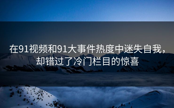 在91视频和91大事件热度中迷失自我，却错过了冷门栏目的惊喜