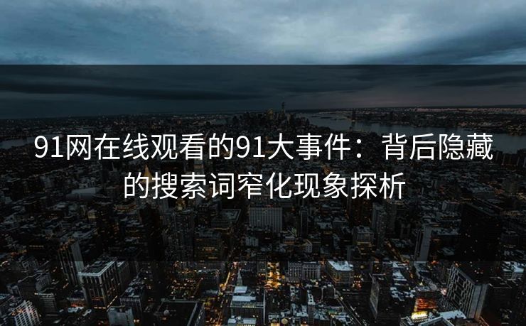 91网在线观看的91大事件：背后隐藏的搜索词窄化现象探析