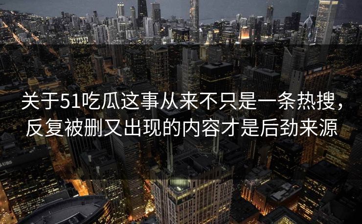 关于51吃瓜这事从来不只是一条热搜，反复被删又出现的内容才是后劲来源