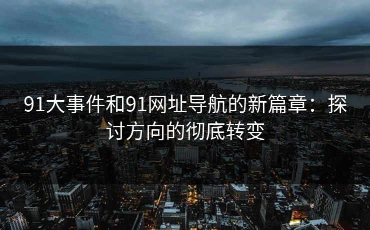 91大事件和91网址导航的新篇章：探讨方向的彻底转变