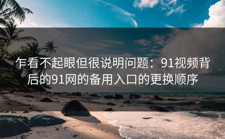 乍看不起眼但很说明问题：91视频背后的91网的备用入口的更换顺序