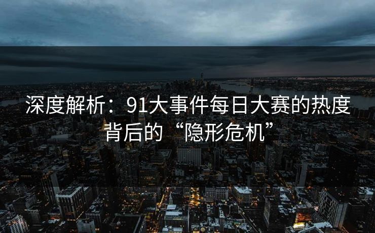 深度解析：91大事件每日大赛的热度背后的“隐形危机”