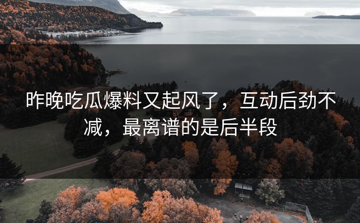 昨晚吃瓜爆料又起风了，互动后劲不减，最离谱的是后半段
