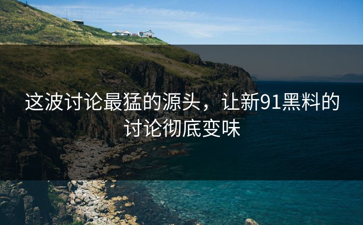 这波讨论最猛的源头，让新91黑料的讨论彻底变味