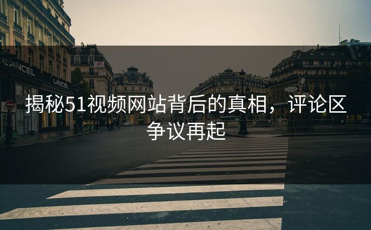 揭秘51视频网站背后的真相，评论区争议再起