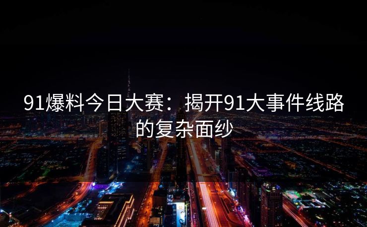 91爆料今日大赛：揭开91大事件线路的复杂面纱