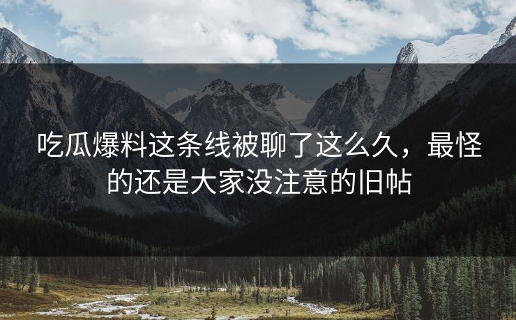 吃瓜爆料这条线被聊了这么久，最怪的还是大家没注意的旧帖