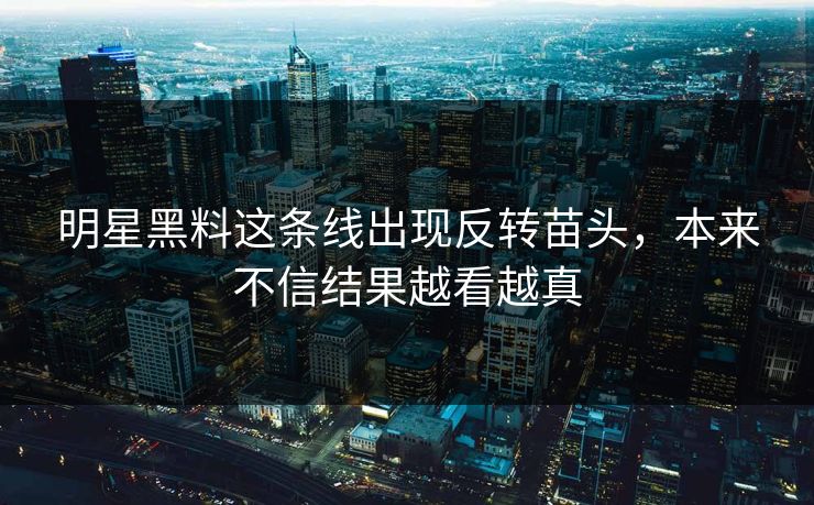 明星黑料这条线出现反转苗头，本来不信结果越看越真