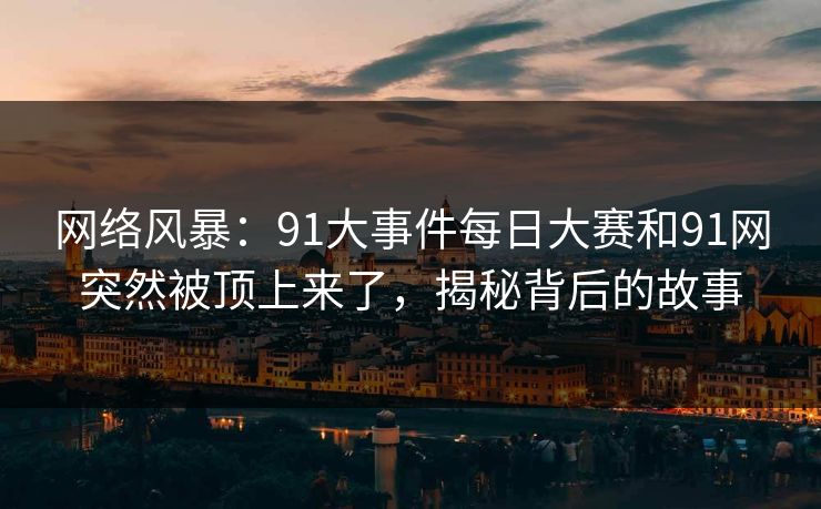 网络风暴：91大事件每日大赛和91网突然被顶上来了，揭秘背后的故事