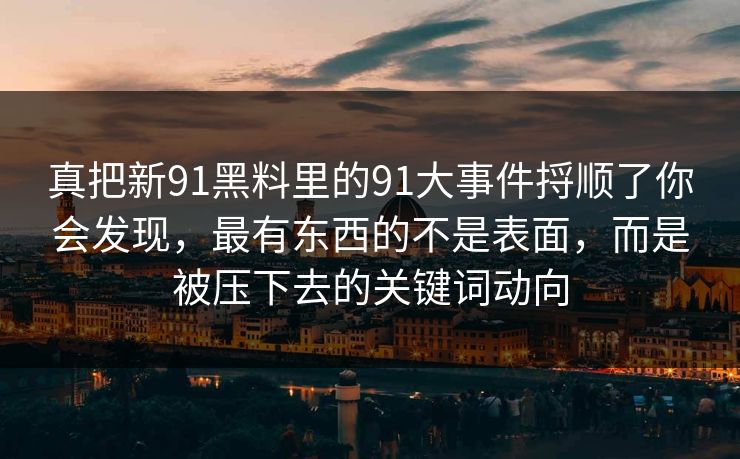 真把新91黑料里的91大事件捋顺了你会发现，最有东西的不是表面，而是被压下去的关键词动向