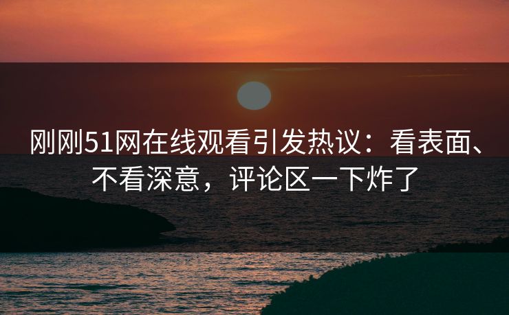 刚刚51网在线观看引发热议：看表面、不看深意，评论区一下炸了