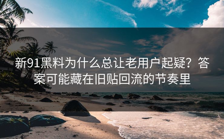 新91黑料为什么总让老用户起疑？答案可能藏在旧贴回流的节奏里