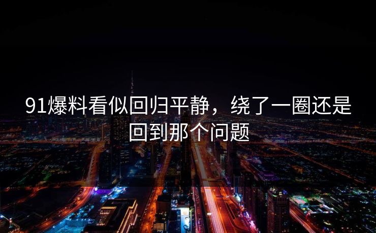 91爆料看似回归平静，绕了一圈还是回到那个问题