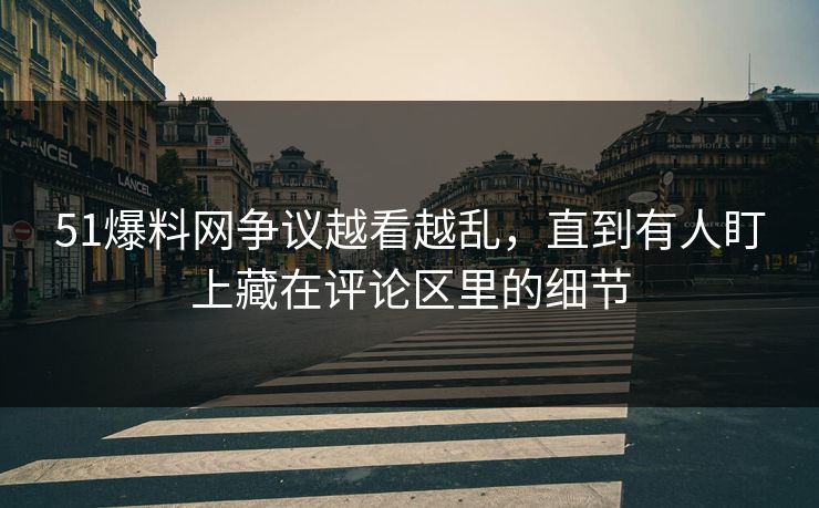 51爆料网争议越看越乱，直到有人盯上藏在评论区里的细节