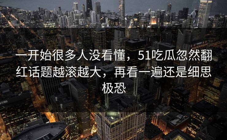 一开始很多人没看懂，51吃瓜忽然翻红话题越滚越大，再看一遍还是细思极恐
