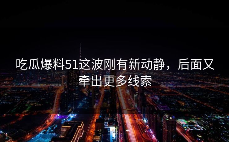 吃瓜爆料51这波刚有新动静，后面又牵出更多线索