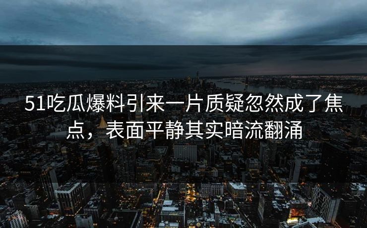 51吃瓜爆料引来一片质疑忽然成了焦点，表面平静其实暗流翻涌