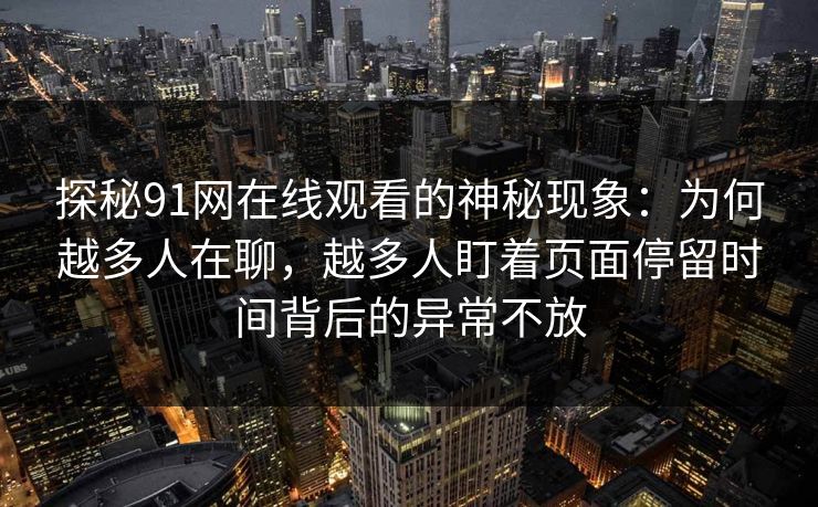 探秘91网在线观看的神秘现象：为何越多人在聊，越多人盯着页面停留时间背后的异常不放