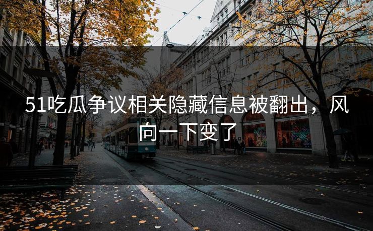 51吃瓜争议相关隐藏信息被翻出，风向一下变了