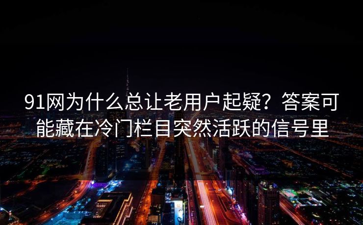 91网为什么总让老用户起疑？答案可能藏在冷门栏目突然活跃的信号里