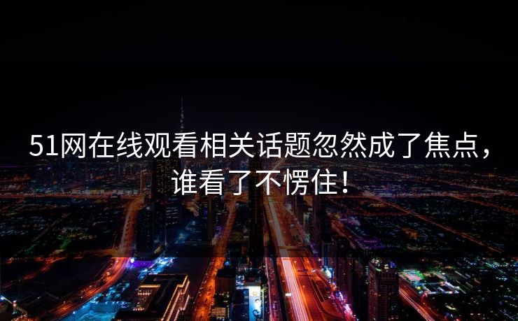 51网在线观看相关话题忽然成了焦点，谁看了不愣住！