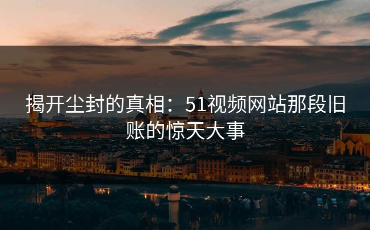 揭开尘封的真相：51视频网站那段旧账的惊天大事