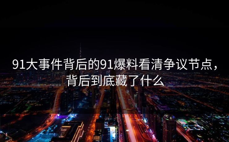 91大事件背后的91爆料看清争议节点，背后到底藏了什么