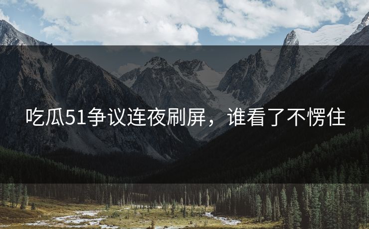 吃瓜51争议连夜刷屏，谁看了不愣住