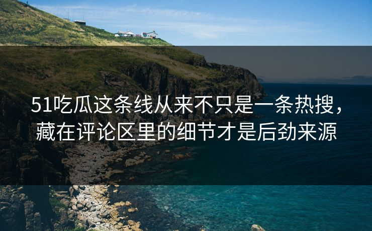 51吃瓜这条线从来不只是一条热搜，藏在评论区里的细节才是后劲来源