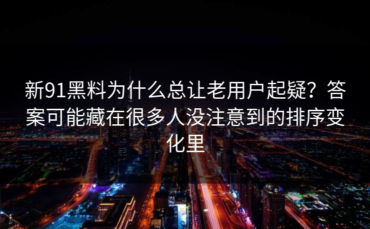 新91黑料为什么总让老用户起疑？答案可能藏在很多人没注意到的排序变化里