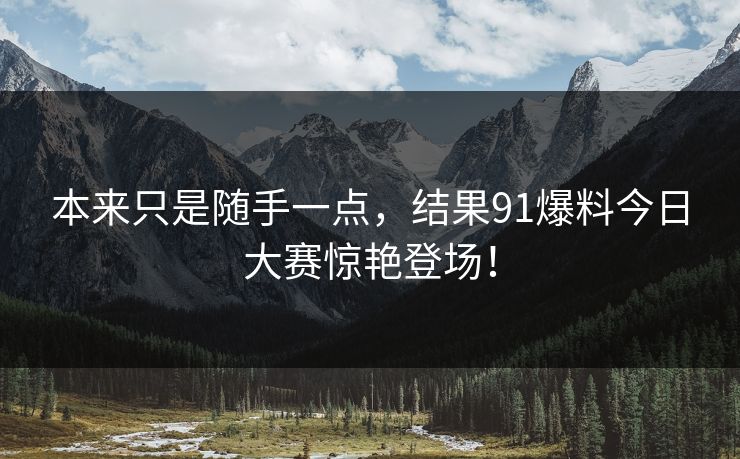 本来只是随手一点，结果91爆料今日大赛惊艳登场！