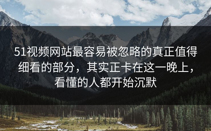 51视频网站最容易被忽略的真正值得细看的部分，其实正卡在这一晚上，看懂的人都开始沉默