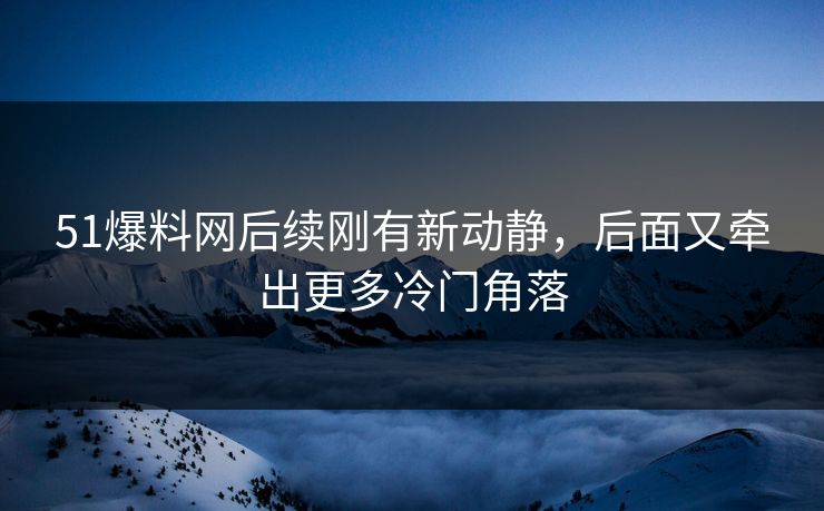 51爆料网后续刚有新动静，后面又牵出更多冷门角落