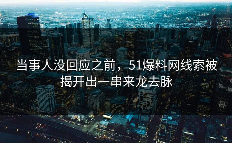 当事人没回应之前，51爆料网线索被揭开出一串来龙去脉
