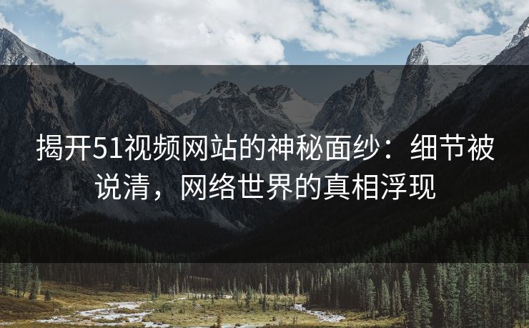 揭开51视频网站的神秘面纱：细节被说清，网络世界的真相浮现